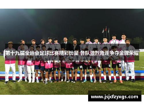 第十九届全运会足球比赛精彩纷呈 各队激烈角逐争夺金牌荣耀